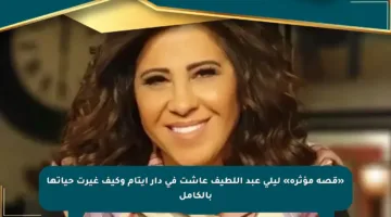 «قصة مؤثرة» ليلى عبد اللطيف عاشت في دار أيتام وكيف غيرت حياتها بالكامل